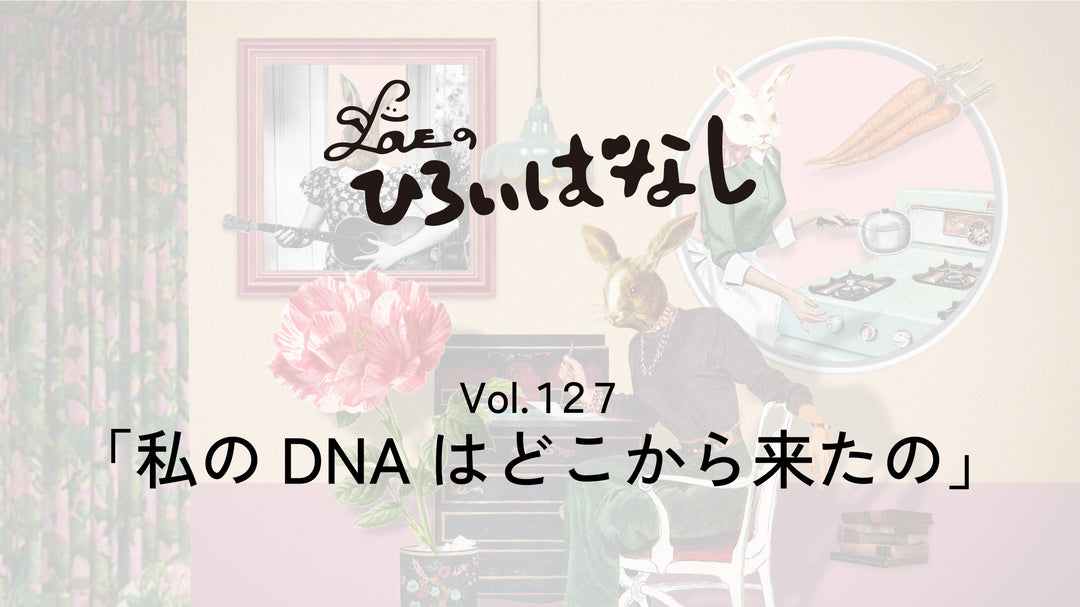 LOVEのひろいばなし Vol.127「私のDNAはどこから来たの」