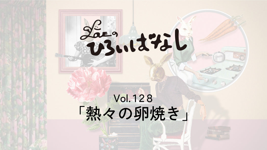 LOVEのひろいばなし Vol.128「熱々の卵焼き」