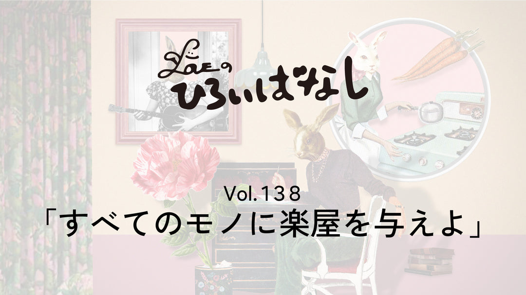LOVEのひろいばなし Vol.138「すべてのモノに楽屋を与えよ」