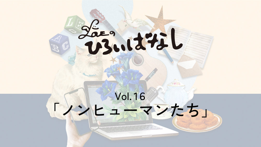 LOVEのひろいばなし Vol.16「ノンヒューマンたち」