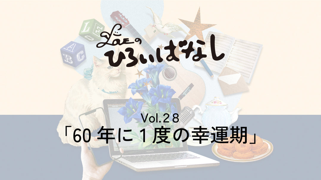 LOVEのひろいばなし Vol.28「60年に1度の幸運期」