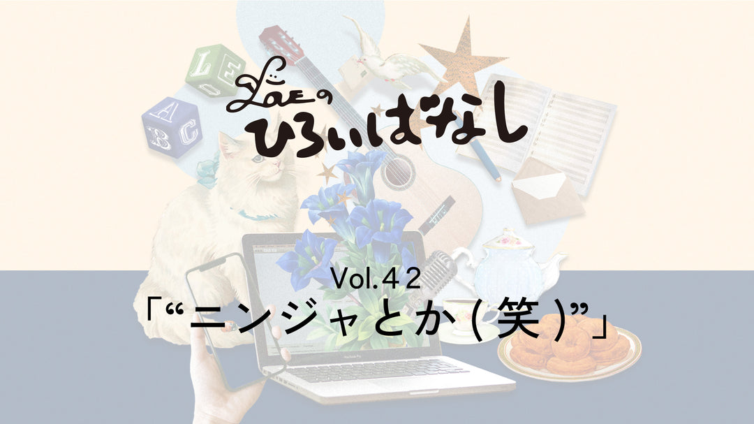 LOVEのひろいばなし Vol.42「“ニンジャとか(笑)”」
