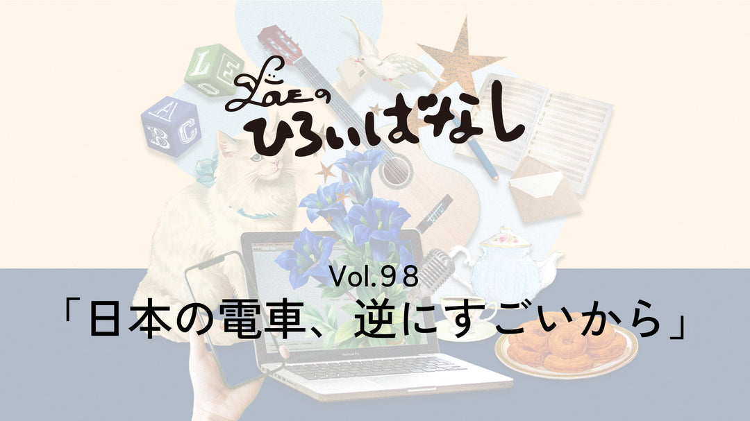 LOVEのひろいばなし Vol.98「日本の電車、逆にすごいから」